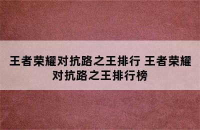 王者荣耀对抗路之王排行 王者荣耀对抗路之王排行榜